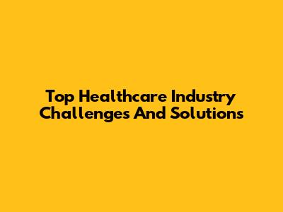 Top Healthcare Industry Challenges And Solutions
