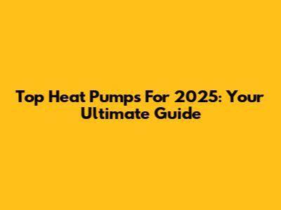 Top Heat Pumps For 2025: Your Ultimate Guide