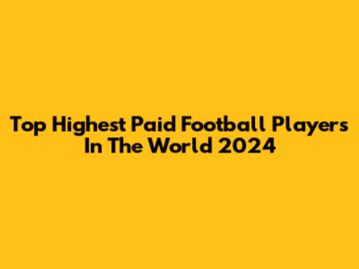 Top Highest Paid Football Players In The World 2024