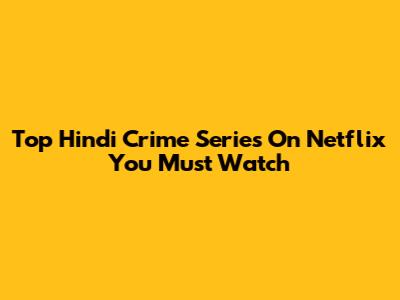 Top Hindi Crime Series On Netflix You Must Watch