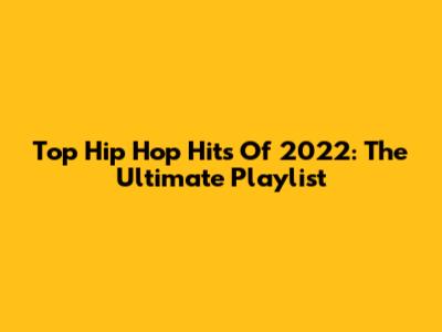 Top Hip Hop Hits Of 2022: The Ultimate Playlist