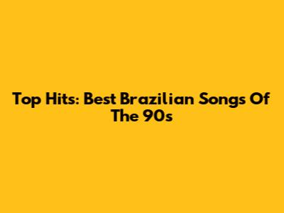 Top Hits: Best Brazilian Songs Of The 90s