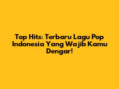 Top Hits: Terbaru Lagu Pop Indonesia Yang Wajib Kamu Dengar!