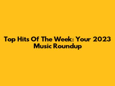 Top Hits Of The Week: Your 2023 Music Roundup