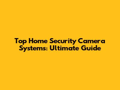 Top Home Security Camera Systems: Ultimate Guide
