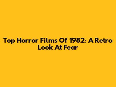 Top Horror Films Of 1982: A Retro Look At Fear