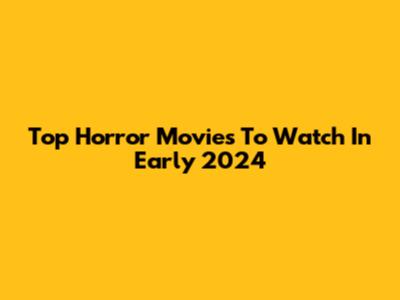 Top Horror Movies To Watch In Early 2024