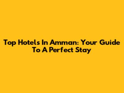 Top Hotels In Amman: Your Guide To A Perfect Stay