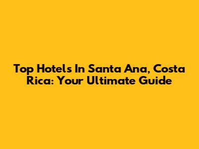Top Hotels In Santa Ana, Costa Rica: Your Ultimate Guide