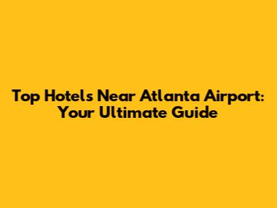 Top Hotels Near Atlanta Airport: Your Ultimate Guide
