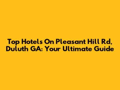 Top Hotels On Pleasant Hill Rd, Duluth GA: Your Ultimate Guide