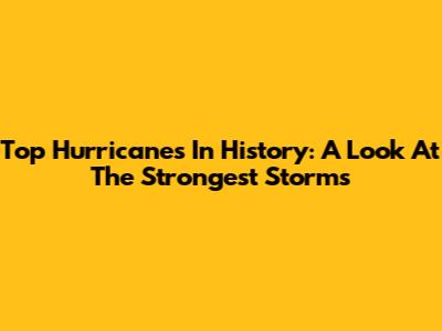 Top Hurricanes In History: A Look At The Strongest Storms
