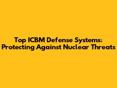 Top ICBM Defense Systems: Protecting Against Nuclear Threats