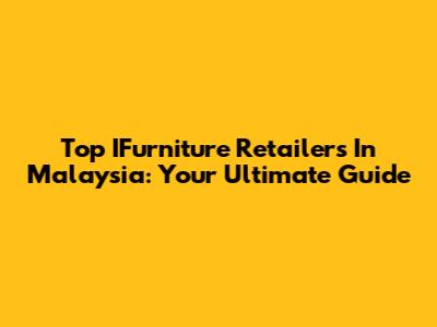 Top IFurniture Retailers In Malaysia: Your Ultimate Guide