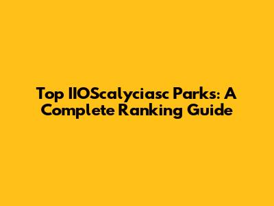 Top IIOScalyciasc Parks: A Complete Ranking Guide