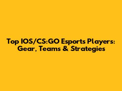 Top IOS/CS:GO Esports Players: Gear, Teams & Strategies
