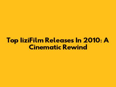 Top IiziFilm Releases In 2010: A Cinematic Rewind