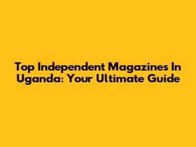 Top Independent Magazines In Uganda: Your Ultimate Guide