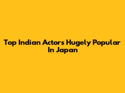 Top Indian Actors Hugely Popular In Japan