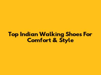Top Indian Walking Shoes For Comfort & Style