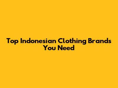 Top Indonesian Clothing Brands You Need