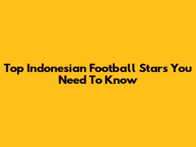 Top Indonesian Football Stars You Need To Know