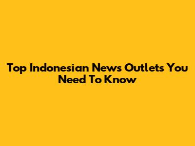 Top Indonesian News Outlets You Need To Know