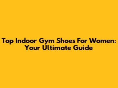 Top Indoor Gym Shoes For Women: Your Ultimate Guide