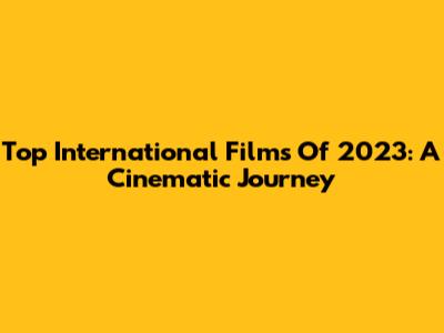 Top International Films Of 2023: A Cinematic Journey