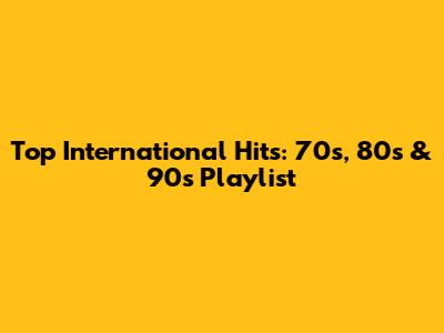 Top International Hits: 70s, 80s & 90s Playlist
