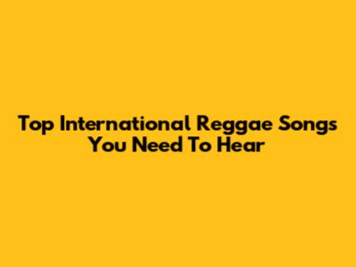 Top International Reggae Songs You Need To Hear