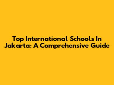 Top International Schools In Jakarta: A Comprehensive Guide