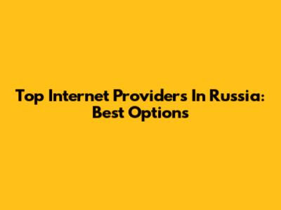 Top Internet Providers In Russia: Best Options