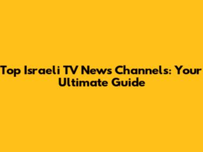 Top Israeli TV News Channels: Your Ultimate Guide