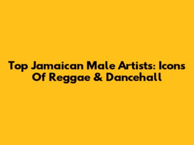 Top Jamaican Male Artists: Icons Of Reggae & Dancehall