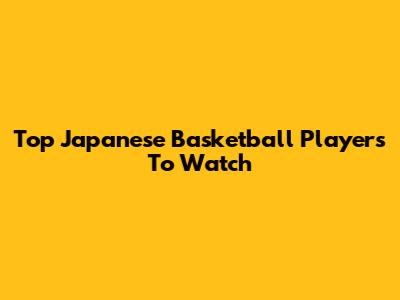 Top Japanese Basketball Players To Watch