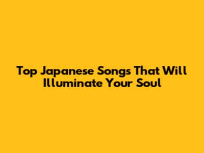 Top Japanese Songs That Will Illuminate Your Soul