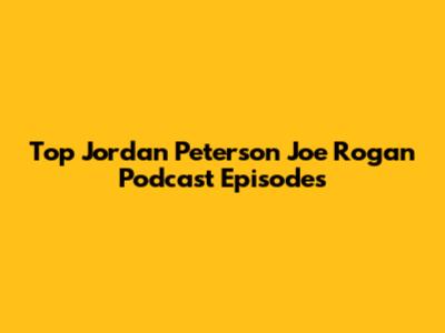 Top Jordan Peterson Joe Rogan Podcast Episodes