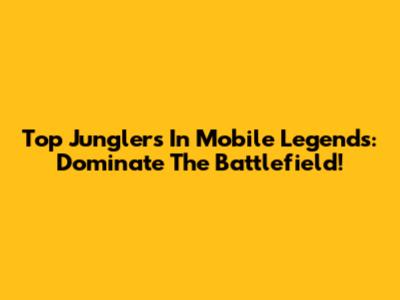 Top Junglers In Mobile Legends: Dominate The Battlefield!