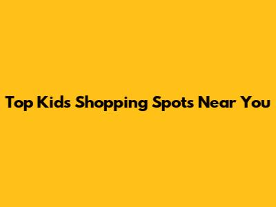 Top Kids Shopping Spots Near You