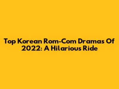 Top Korean Rom-Com Dramas Of 2022: A Hilarious Ride