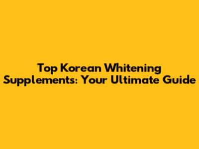 Top Korean Whitening Supplements: Your Ultimate Guide
