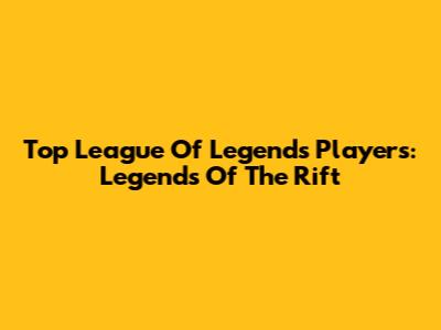 Top League Of Legends Players: Legends Of The Rift