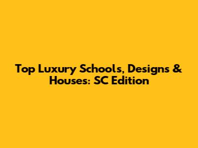 Top Luxury Schools, Designs & Houses: SC Edition