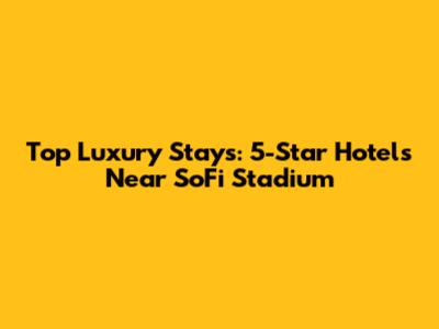 Top Luxury Stays: 5-Star Hotels Near SoFi Stadium