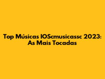Top Músicas IOScmusicassc 2023: As Mais Tocadas