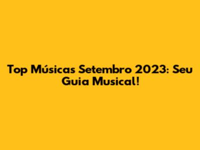 Top Músicas Setembro 2023: Seu Guia Musical!