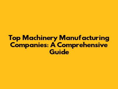 Top Machinery Manufacturing Companies: A Comprehensive Guide