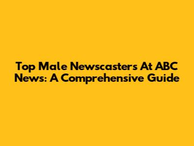 Top Male Newscasters At ABC News: A Comprehensive Guide