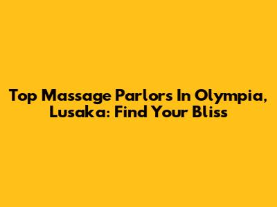 Top Massage Parlors In Olympia, Lusaka: Find Your Bliss